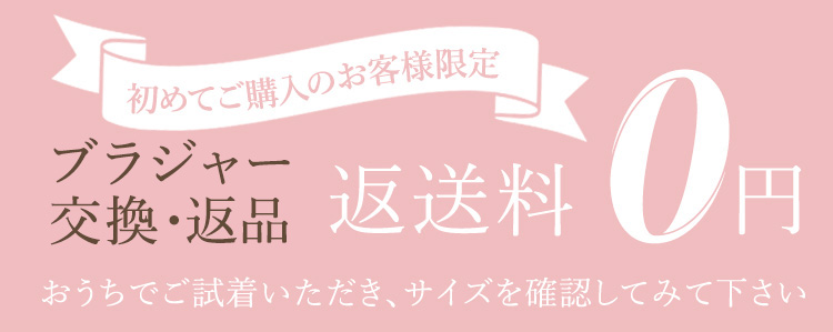 初めてご購入のお客様限定 ブラジャー交換・返品 返送料 0円 おうちでご試着いただき、サイズを確認してみて下さい
