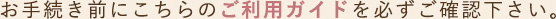 お手続き前にこちらのご利用ガイドを必ずご確認下さい。