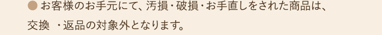 ●お客様のお手元にて、汚損・破損・お手直しをされた商品は、交換 ・返品の対象外となります。