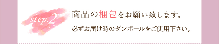 step2 商品の梱包をお願い致します。必ずお届け時のダンボールをご使用下さい。