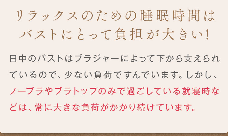 ノーブラやブラトップのみで過ごしている就寝時などは、常に大きな負荷がかかり続けています。